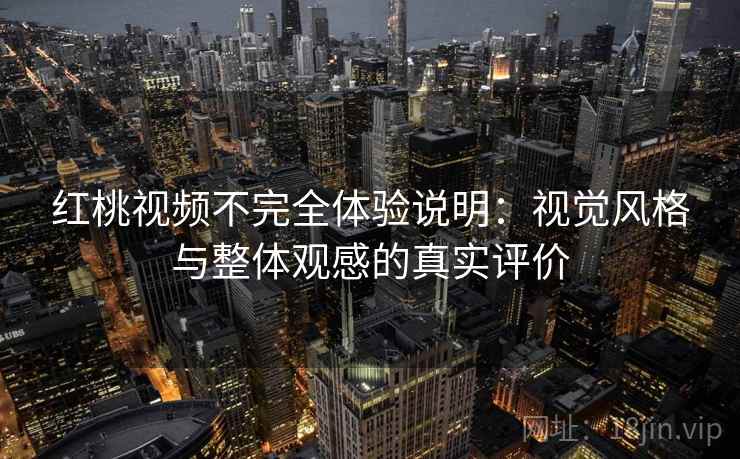 红桃视频不完全体验说明：视觉风格与整体观感的真实评价