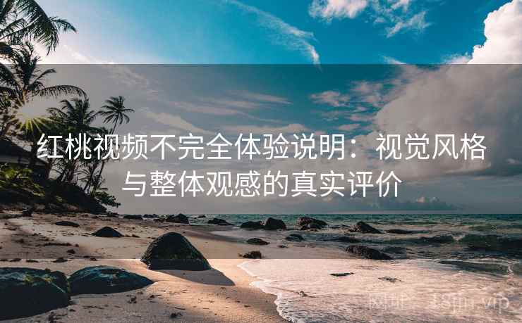 红桃视频不完全体验说明：视觉风格与整体观感的真实评价