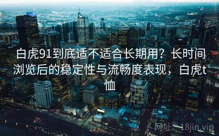 白虎91到底适不适合长期用？长时间浏览后的稳定性与流畅度表现，白虎t恤  第1张