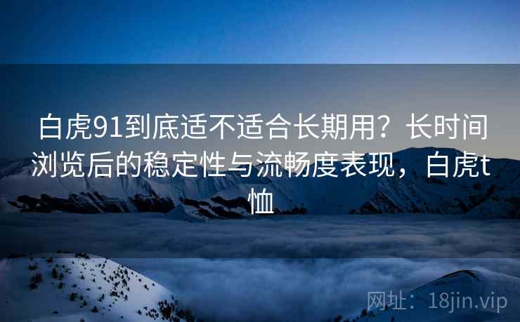 白虎91到底适不适合长期用？长时间浏览后的稳定性与流畅度表现，白虎t恤  第2张