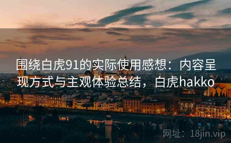 围绕白虎91的实际使用感想：内容呈现方式与主观体验总结，白虎hakko