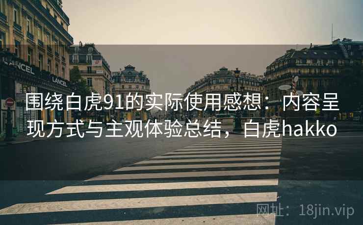 围绕白虎91的实际使用感想：内容呈现方式与主观体验总结，白虎hakko