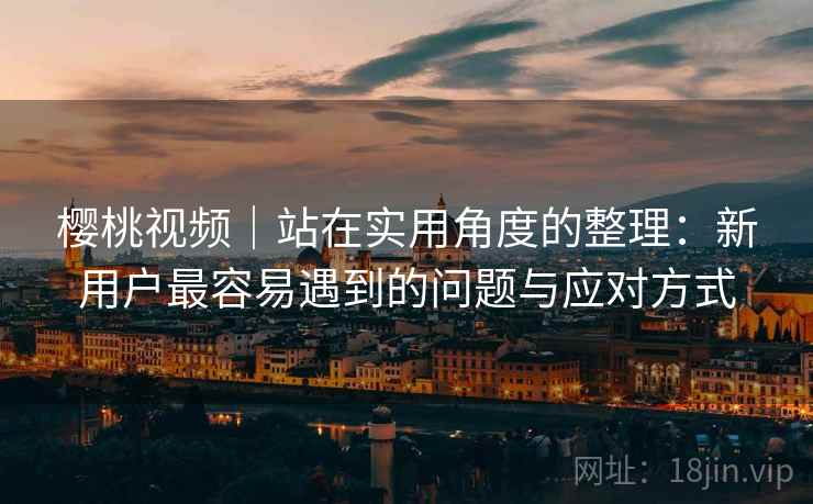 樱桃视频｜站在实用角度的整理：新用户最容易遇到的问题与应对方式