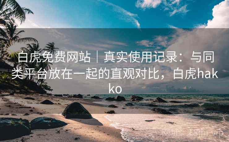 白虎免费网站｜真实使用记录：与同类平台放在一起的直观对比，白虎hakko