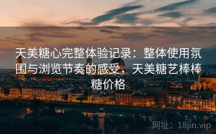 天美糖心完整体验记录：整体使用氛围与浏览节奏的感受，天美糖艺棒棒糖价格