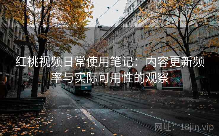 红桃视频日常使用笔记：内容更新频率与实际可用性的观察