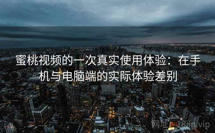 蜜桃视频的一次真实使用体验：在手机与电脑端的实际体验差别