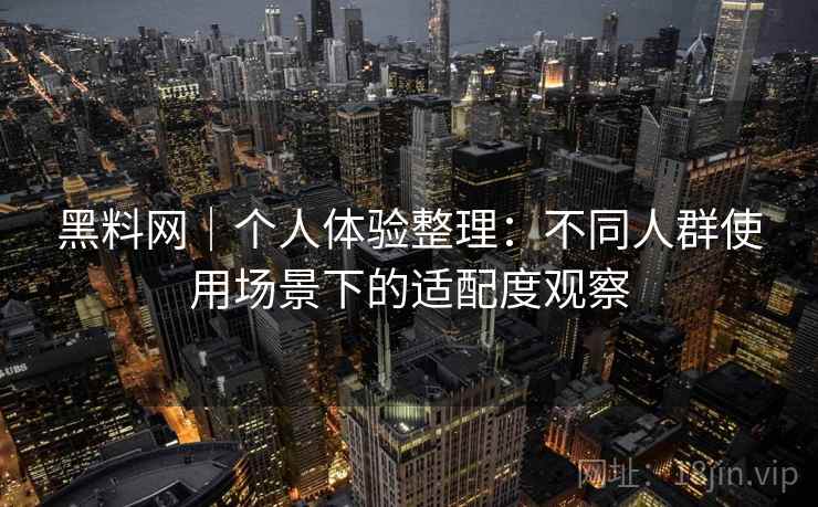 黑料网｜个人体验整理：不同人群使用场景下的适配度观察