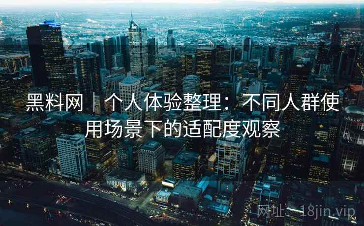 黑料网｜个人体验整理：不同人群使用场景下的适配度观察