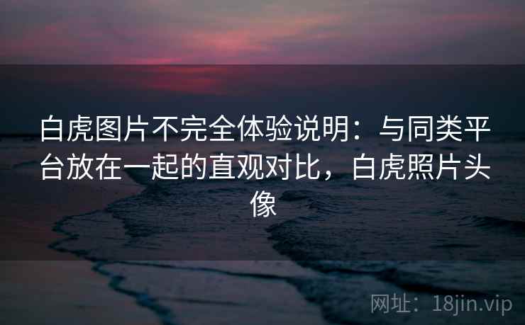 白虎图片不完全体验说明：与同类平台放在一起的直观对比，白虎照片头像