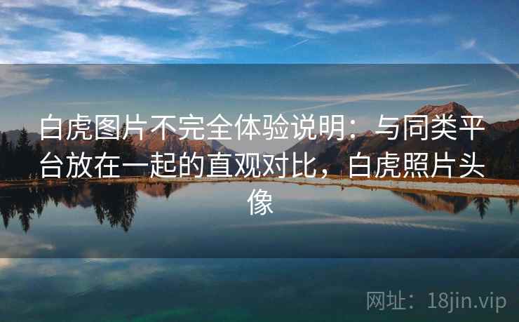 白虎图片不完全体验说明：与同类平台放在一起的直观对比，白虎照片头像
