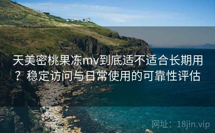 天美密桃果冻mv到底适不适合长期用？稳定访问与日常使用的可靠性评估