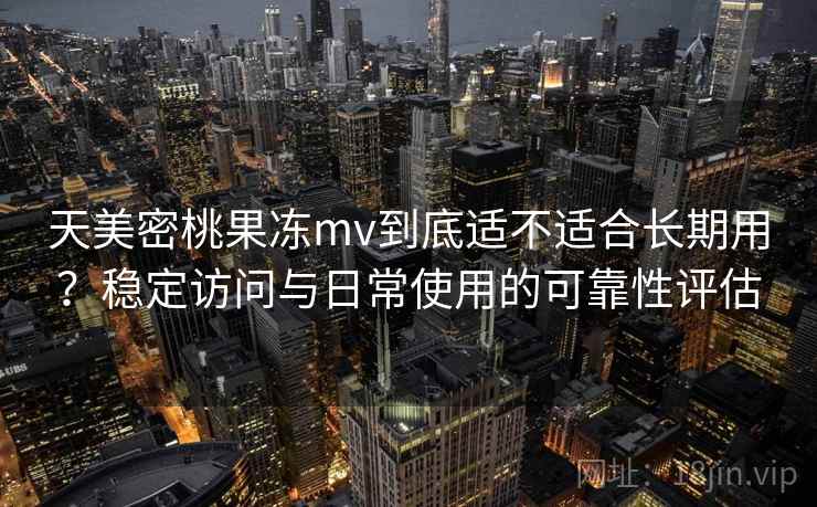 天美密桃果冻mv到底适不适合长期用？稳定访问与日常使用的可靠性评估