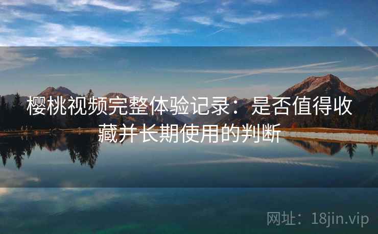 樱桃视频完整体验记录：是否值得收藏并长期使用的判断