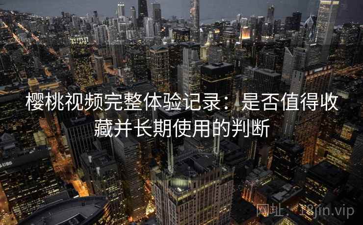 樱桃视频完整体验记录：是否值得收藏并长期使用的判断