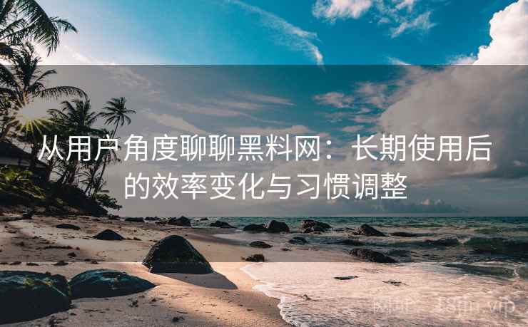 从用户角度聊聊黑料网：长期使用后的效率变化与习惯调整