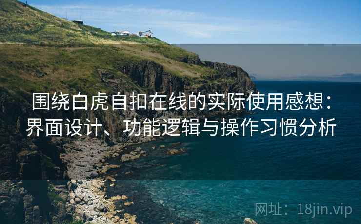 围绕白虎自扣在线的实际使用感想：界面设计、功能逻辑与操作习惯分析