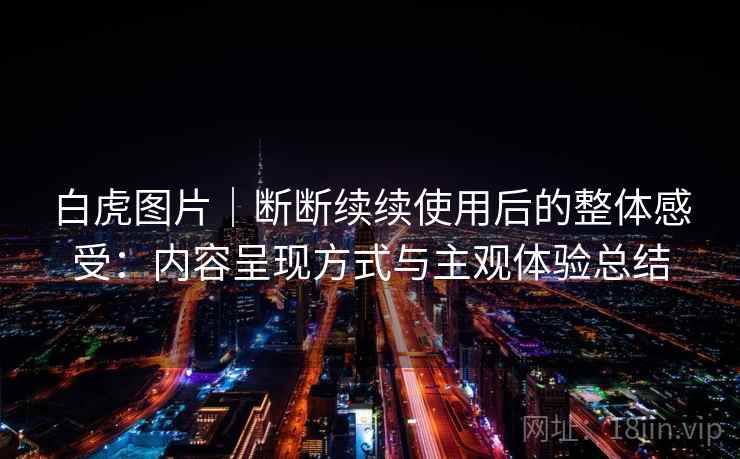 白虎图片｜断断续续使用后的整体感受：内容呈现方式与主观体验总结