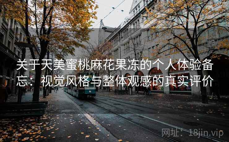 关于天美蜜桃麻花果冻的个人体验备忘：视觉风格与整体观感的真实评价