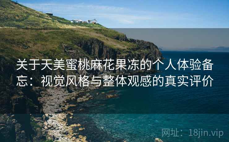 关于天美蜜桃麻花果冻的个人体验备忘：视觉风格与整体观感的真实评价
