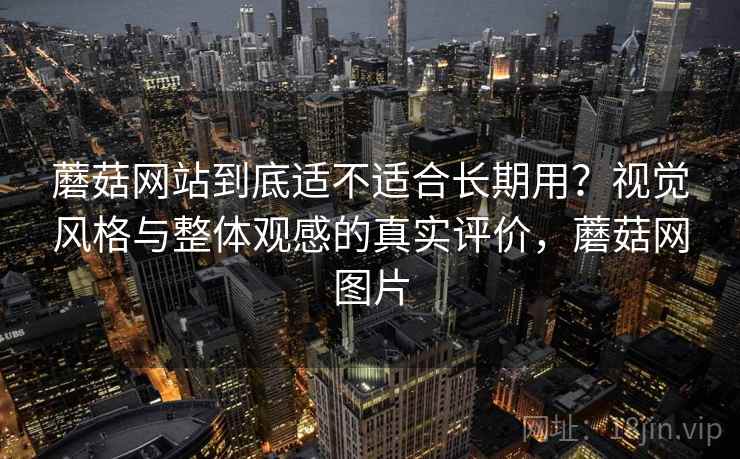 蘑菇网站到底适不适合长期用？视觉风格与整体观感的真实评价，蘑菇网图片