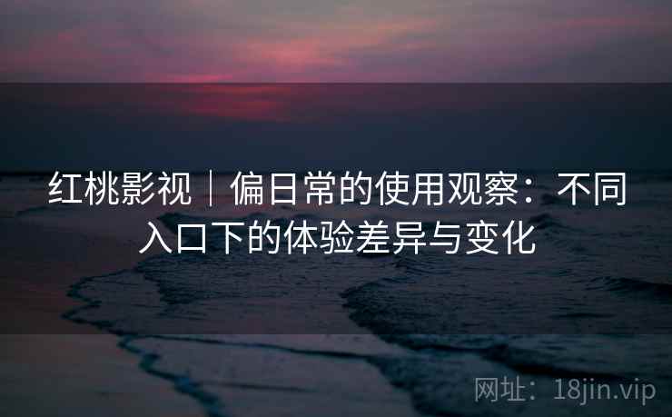 红桃影视｜偏日常的使用观察：不同入口下的体验差异与变化