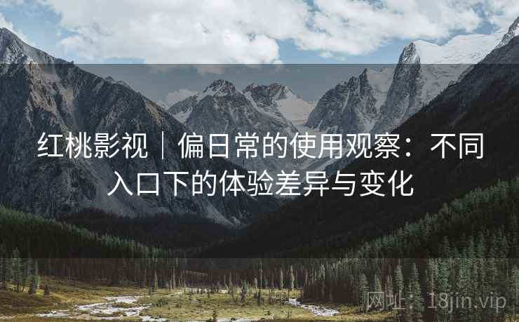 红桃影视｜偏日常的使用观察：不同入口下的体验差异与变化