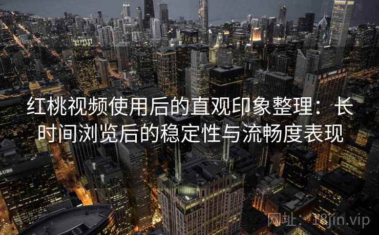 红桃视频使用后的直观印象整理：长时间浏览后的稳定性与流畅度表现