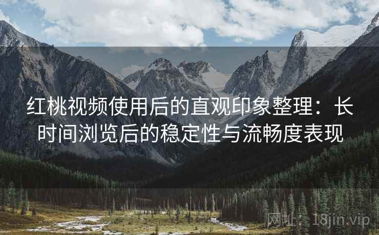 红桃视频使用后的直观印象整理：长时间浏览后的稳定性与流畅度表现