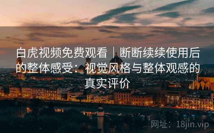 白虎视频免费观看｜断断续续使用后的整体感受：视觉风格与整体观感的真实评价