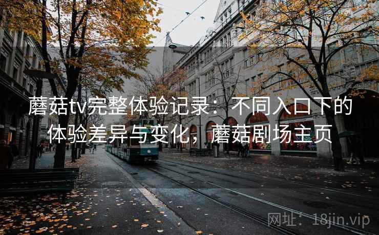 蘑菇tv完整体验记录：不同入口下的体验差异与变化，蘑菇剧场主页