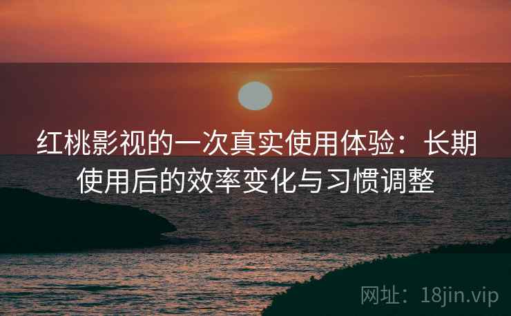 红桃影视的一次真实使用体验：长期使用后的效率变化与习惯调整