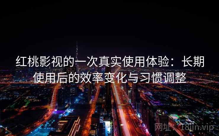 红桃影视的一次真实使用体验：长期使用后的效率变化与习惯调整