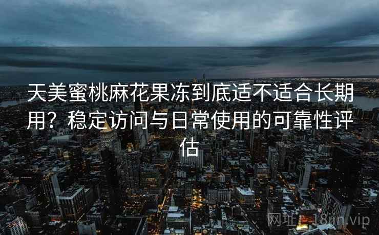 天美蜜桃麻花果冻到底适不适合长期用?稳定访问与日常使用的可靠性评估