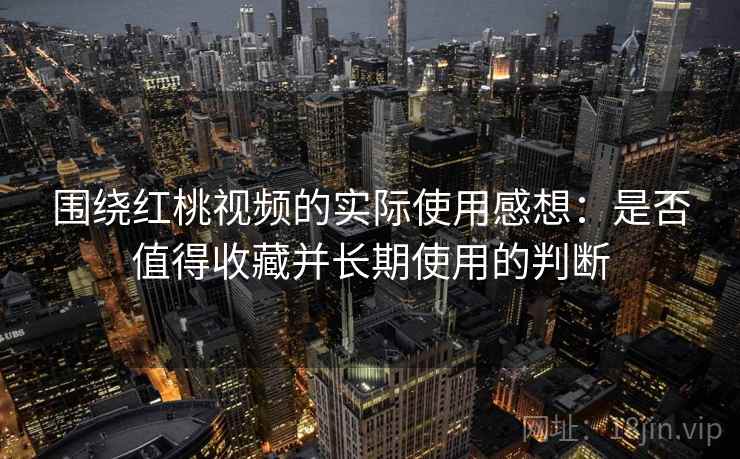 围绕红桃视频的实际使用感想:是否值得收藏并长期使用的判断