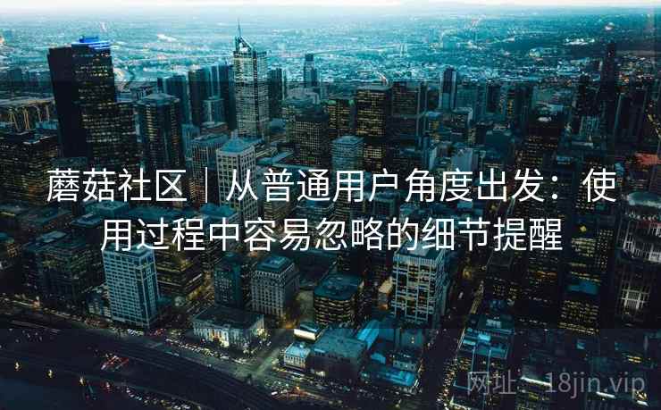 蘑菇社区|从普通用户角度出发:使用过程中容易忽略的细节提醒
