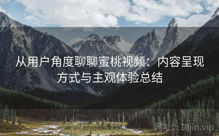 从用户角度聊聊蜜桃视频:内容呈现方式与主观体验总结