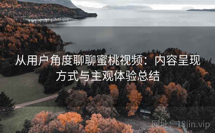从用户角度聊聊蜜桃视频:内容呈现方式与主观体验总结