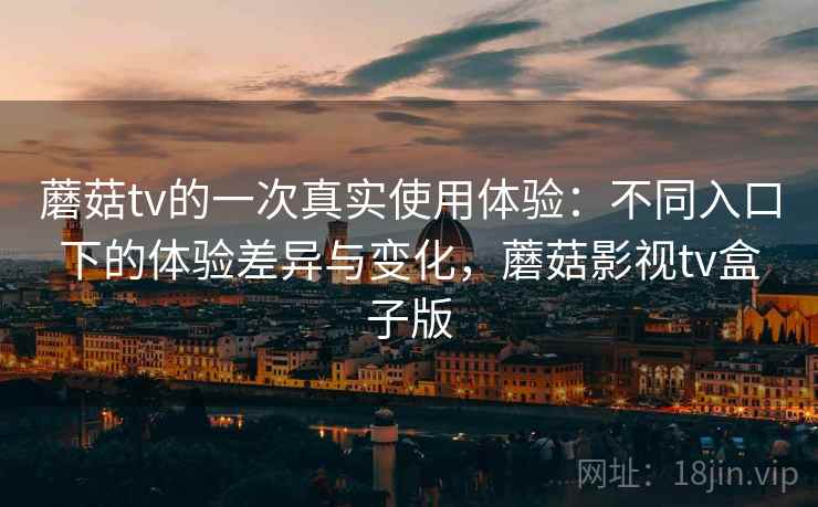 蘑菇tv的一次真实使用体验:不同入口下的体验差异与变化,蘑菇影视tv盒子版