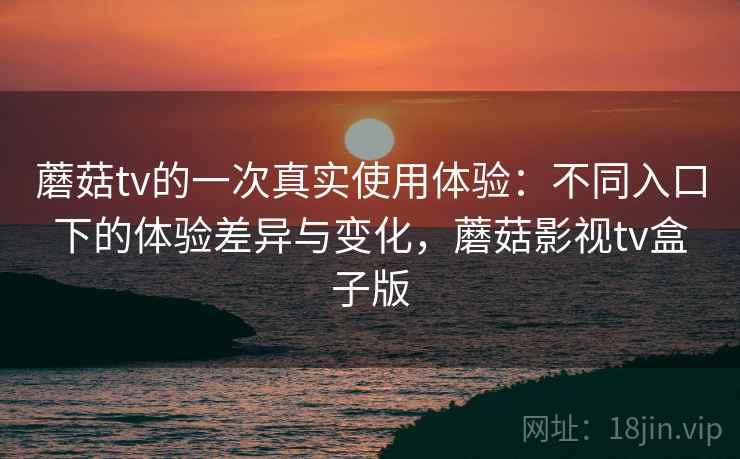 蘑菇tv的一次真实使用体验:不同入口下的体验差异与变化,蘑菇影视tv盒子版