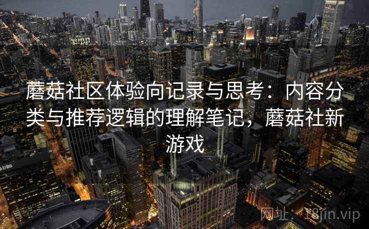 蘑菇社区体验向记录与思考:内容分类与推荐逻辑的理解笔记,蘑菇社新游戏