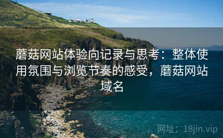 蘑菇网站体验向记录与思考:整体使用氛围与浏览节奏的感受,蘑菇网站域名