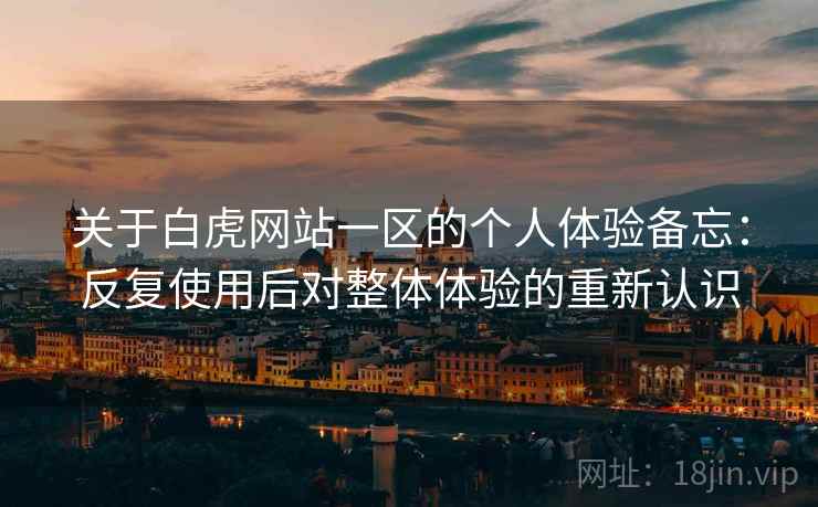 关于白虎网站一区的个人体验备忘:反复使用后对整体体验的重新认识