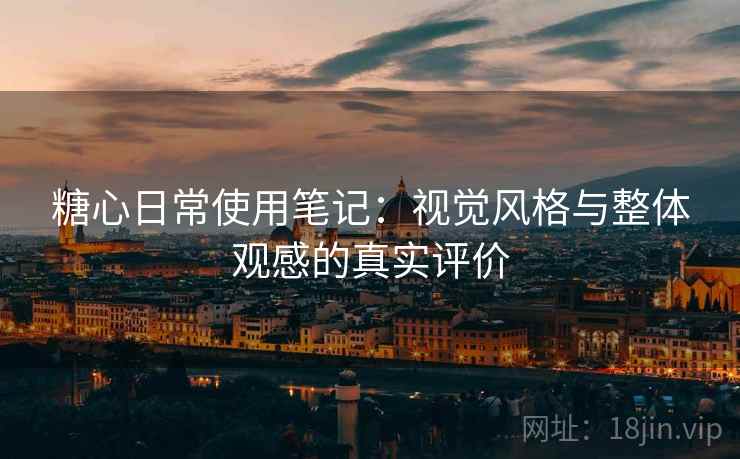 糖心日常使用笔记:视觉风格与整体观感的真实评价