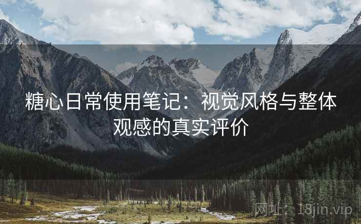 糖心日常使用笔记:视觉风格与整体观感的真实评价