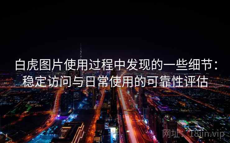 白虎图片使用过程中发现的一些细节:稳定访问与日常使用的可靠性评估