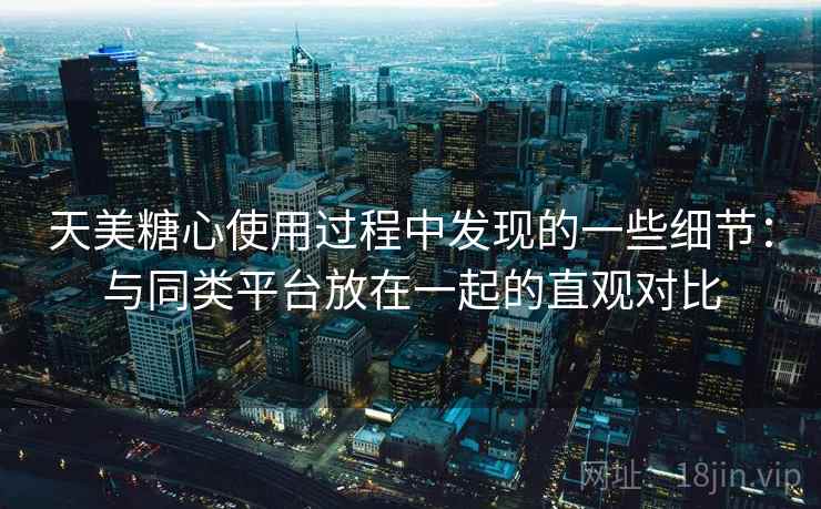 天美糖心使用过程中发现的一些细节:与同类平台放在一起的直观对比