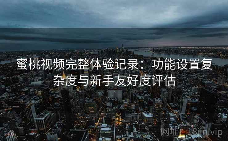 蜜桃视频完整体验记录：功能设置复杂度与新手友好度评估
