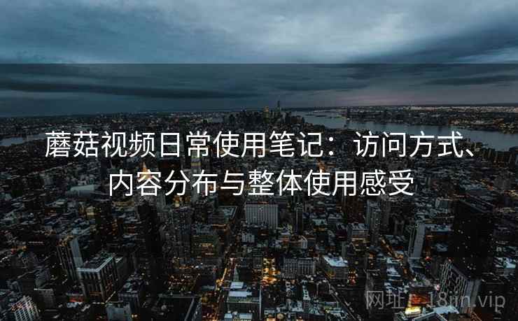 蘑菇视频日常使用笔记：访问方式、内容分布与整体使用感受