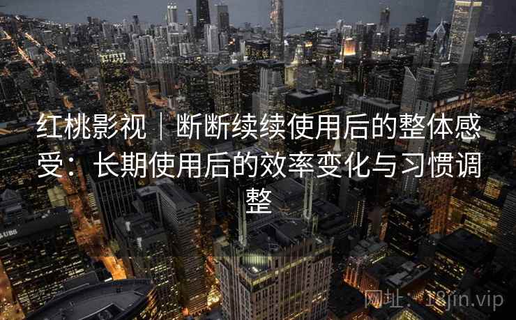 红桃影视｜断断续续使用后的整体感受：长期使用后的效率变化与习惯调整